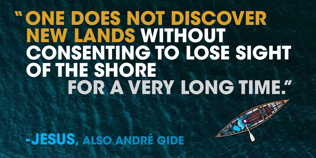 One does not discover new lands without consenting to lose sight of the shore for a very long time. -Jesus, also AndrÔøΩÔøΩ Gide