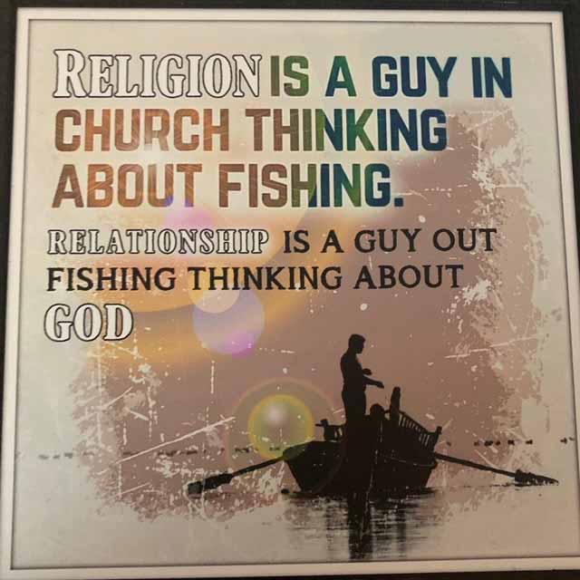 Religion is a guy in church thinking about fishing. Relationship is a guy out fishing thinking about God.